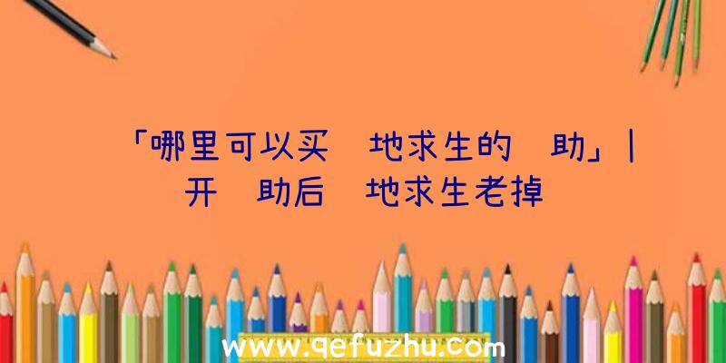 「哪里可以买绝地求生的辅助」|开辅助后绝地求生老掉线